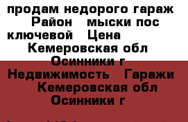 продам недорого гараж › Район ­ мыски пос.ключевой › Цена ­ 150 000 - Кемеровская обл., Осинники г. Недвижимость » Гаражи   . Кемеровская обл.,Осинники г.